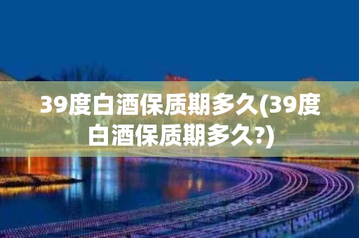 39度白酒保质期多久(39度白酒保质期多久?)