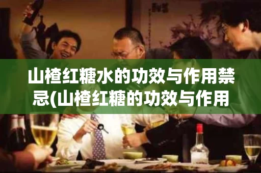 山楂红糖水的功效与作用禁忌(山楂红糖的功效与作用机理) 山楂红糖水的功效与作用禁忌(山楂红糖的功效与作用机理)