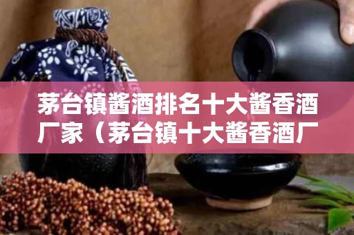 茅台镇酱酒排名十大酱香酒厂家（茅台镇十大酱香酒厂 前十名）