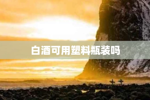 白酒可用塑料瓶装吗