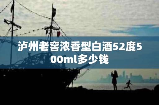 泸州老窖浓香型白酒52度500ml多少钱