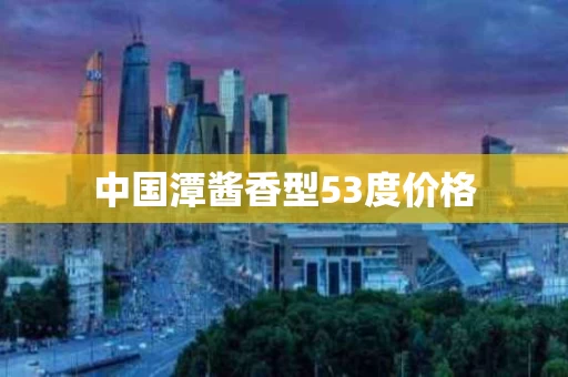 中国潭酱香型53度价格