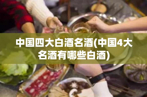 中国四大白酒名酒(中国4大名酒有哪些白酒)
