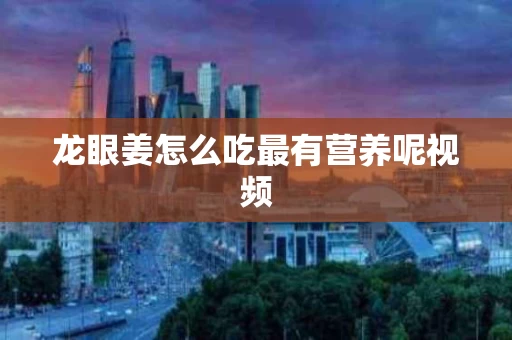 龙眼姜怎么吃最有营养呢视频