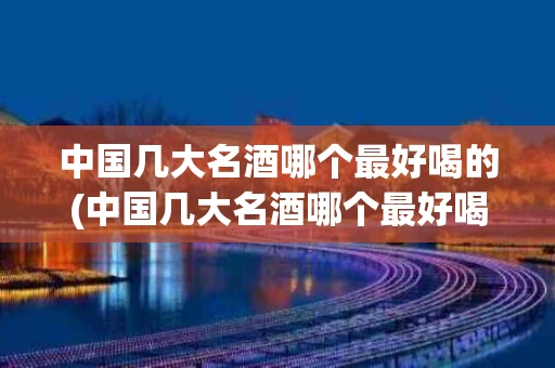 中国几大名酒哪个最好喝的(中国几大名酒哪个最好喝的酒)