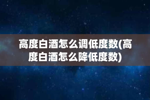 高度白酒怎么调低度数(高度白酒怎么降低度数)