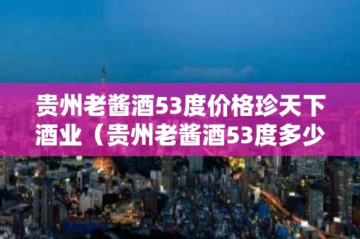 贵州老酱酒53度价格珍天下酒业（贵州老酱酒53度多少钱）
