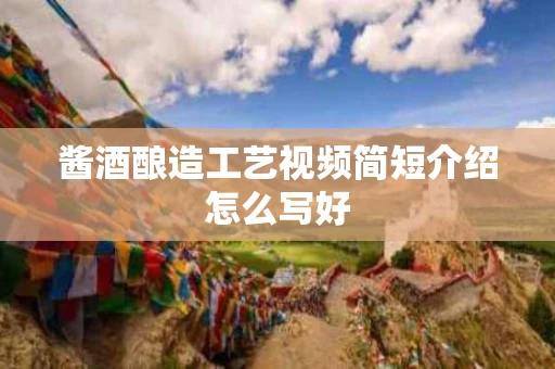 酱酒酿造工艺视频简短介绍怎么写好