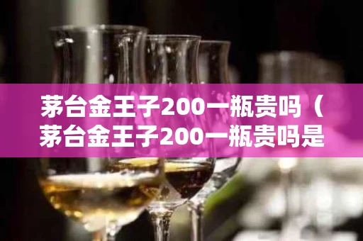 茅台金王子200一瓶贵吗（茅台金王子200一瓶贵吗是真的吗）