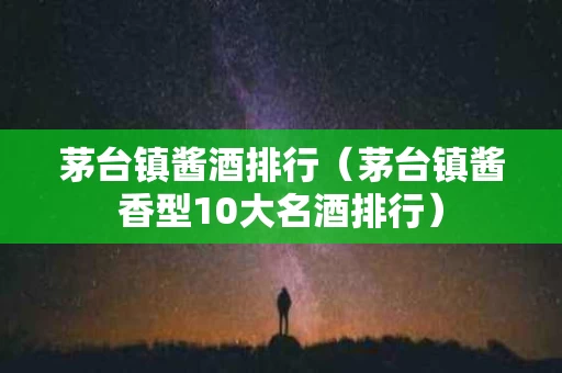 茅台镇酱酒排行（茅台镇酱香型10大名酒排行）