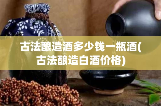 古法酿造酒多少钱一瓶酒(古法酿造白酒价格)