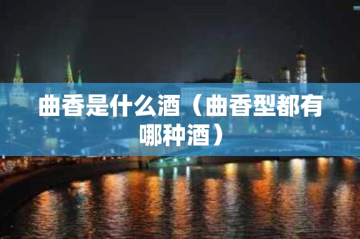 曲香是什么酒（曲香型都有哪种酒）