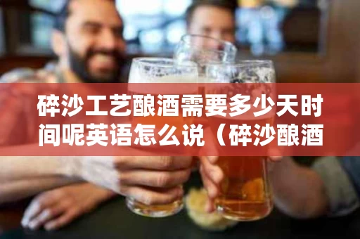 碎沙工艺酿酒需要多少天时间呢英语怎么说（碎沙酿酒方法）