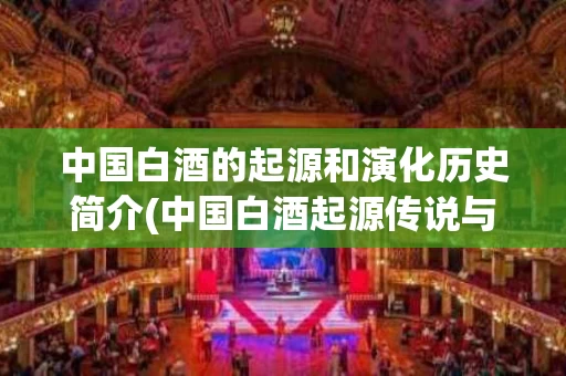 中国白酒的起源和演化历史简介(中国白酒起源传说与制造工艺的演变)