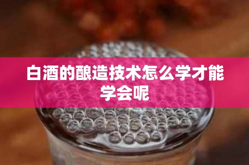 白酒的酿造技术怎么学才能学会呢
