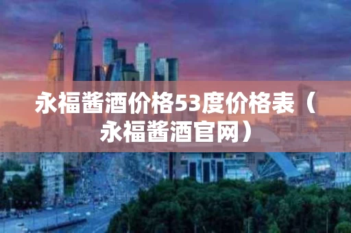 永福酱酒价格53度价格表（永福酱酒官网）