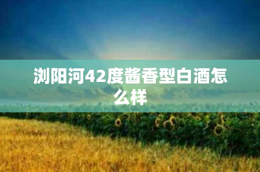 浏阳河42度酱香型白酒怎么样