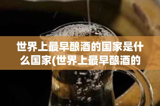 世界上最早酿酒的国家是什么国家(世界上最早酿酒的国家是什么国家呢)