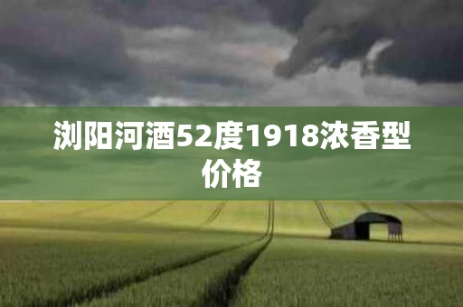 浏阳河酒52度1918浓香型价格