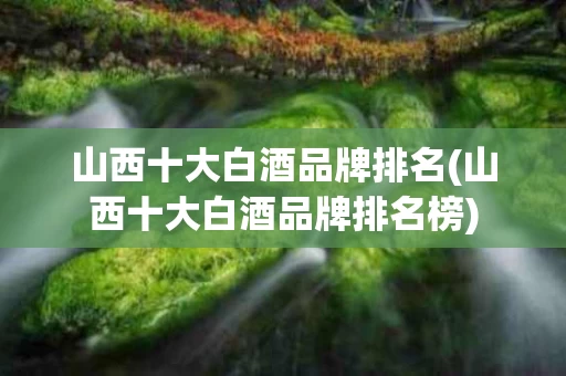 山西十大白酒品牌排名(山西十大白酒品牌排名榜)