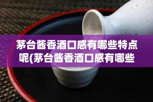 茅台酱香酒口感有哪些特点呢(茅台酱香酒口感有哪些特点呢视频)