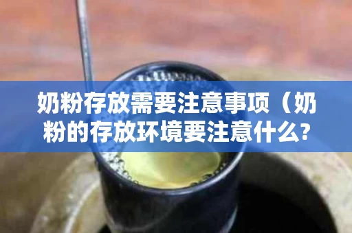 奶粉存放需要注意事项（奶粉的存放环境要注意什么?）