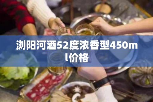 浏阳河酒52度浓香型450ml价格