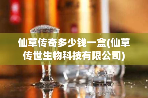 仙草传奇多少钱一盒(仙草传世生物科技有限公司)