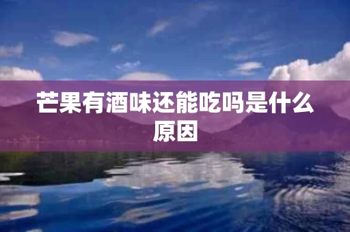 芒果有酒味还能吃吗是什么原因