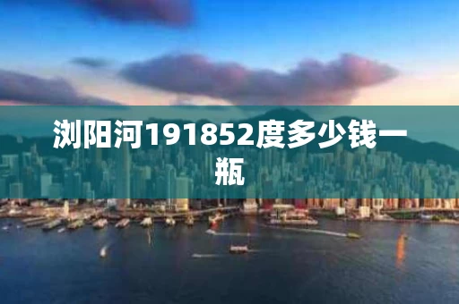 浏阳河191852度多少钱一瓶