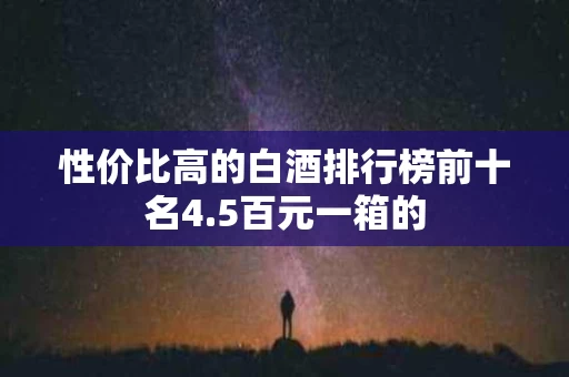 性价比高的白酒排行榜前十名4.5百元一箱的