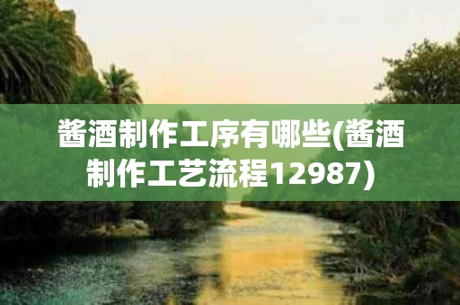 酱酒制作工序有哪些(酱酒制作工艺流程12987)