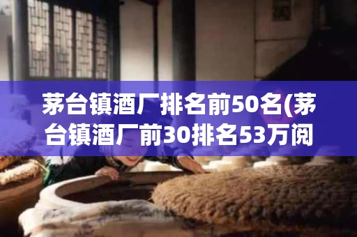 茅台镇酒厂排名前50名(茅台镇酒厂前30排名53万阅读)