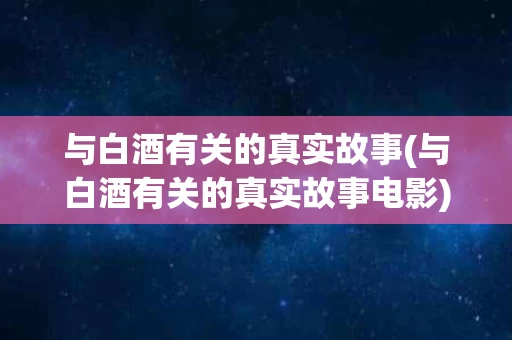 与白酒有关的真实故事(与白酒有关的真实故事电影)