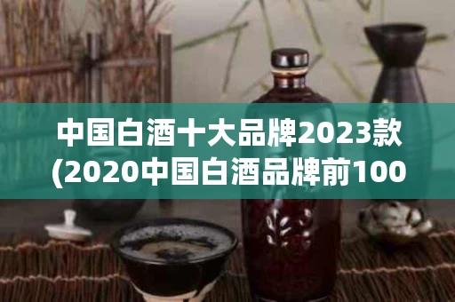 中国白酒十大品牌2023款(2020中国白酒品牌前100名)
