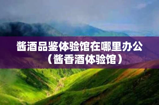 酱酒品鉴体验馆在哪里办公（酱香酒体验馆）