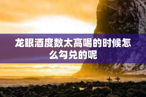 龙眼酒度数太高喝的时候怎么勾兑的呢