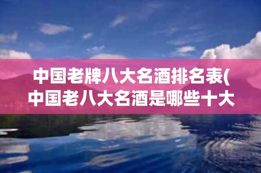 中国老牌八大名酒排名表(中国老八大名酒是哪些十大名酒)
