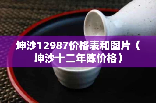 坤沙12987价格表和图片（坤沙十二年陈价格）