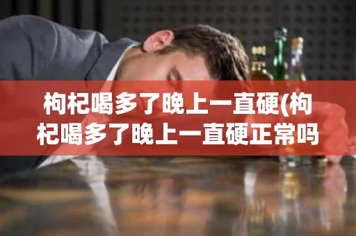 枸杞喝多了晚上一直硬(枸杞喝多了晚上一直硬正常吗怎么办)