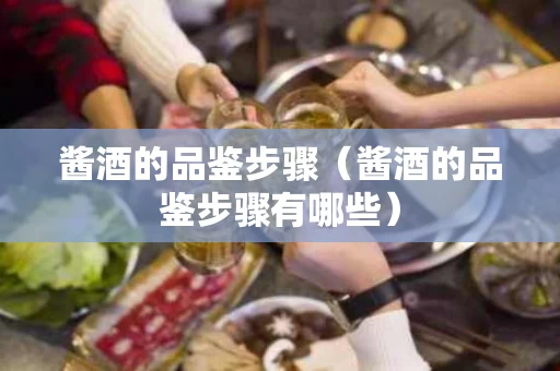 酱酒的品鉴步骤（酱酒的品鉴步骤有哪些）