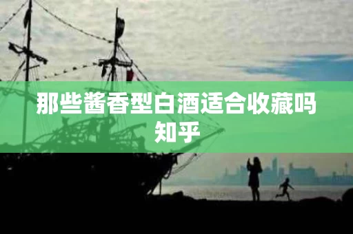那些酱香型白酒适合收藏吗知乎