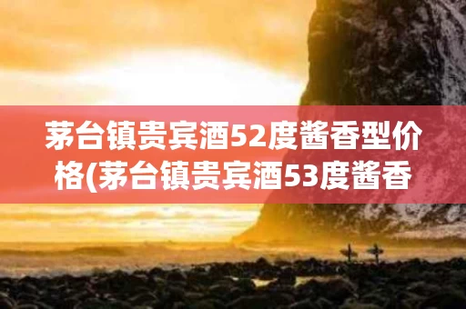 茅台镇贵宾酒52度酱香型价格(茅台镇贵宾酒53度酱香型多少钱)