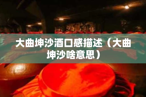 大曲坤沙酒口感描述（大曲坤沙啥意思）