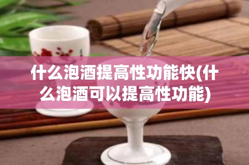 什么泡酒提高性功能快(什么泡酒可以提高性功能)