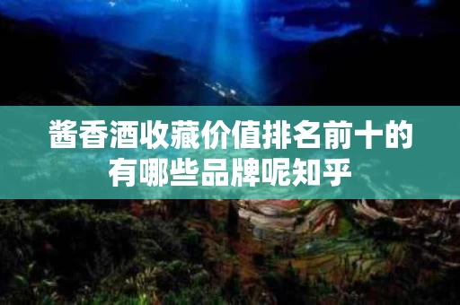酱香酒收藏价值排名前十的有哪些品牌呢知乎