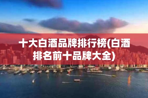 十大白酒品牌排行榜(白酒排名前十品牌大全)