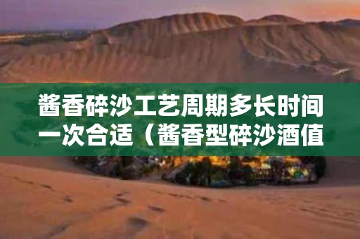 酱香碎沙工艺周期多长时间一次合适（酱香型碎沙酒值不值得储存）