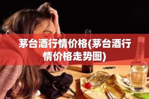 茅台酒行情价格(茅台酒行情价格走势图)