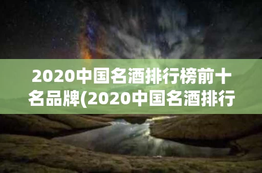 2020中国名酒排行榜前十名品牌(2020中国名酒排行榜前十名品牌有哪些)